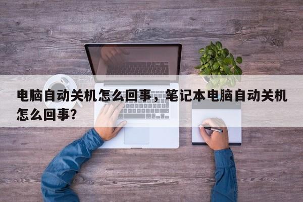 电脑自动关机怎么回事，笔记本电脑自动关机怎么回事？