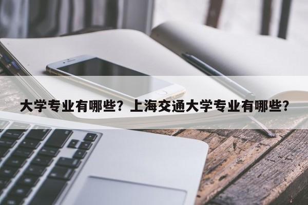 大学专业有哪些？上海交通大学专业有哪些？