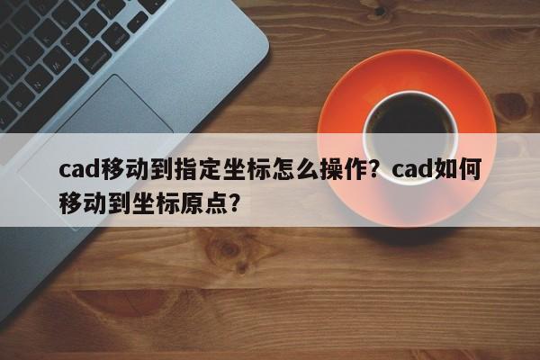 cad移动到指定坐标怎么操作？cad如何移动到坐标原点？