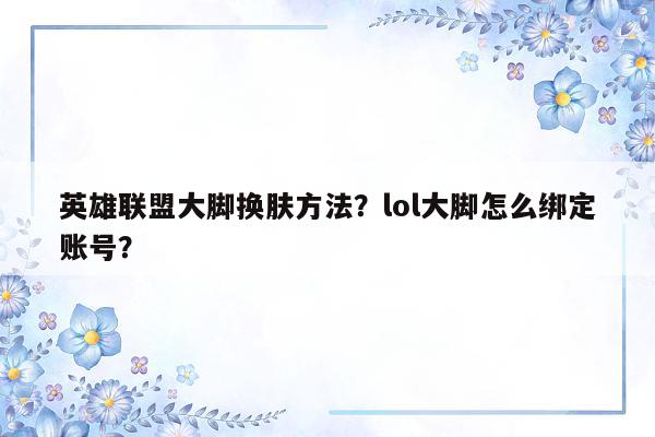 英雄联盟大脚换肤方法？lol大脚怎么绑定账号？