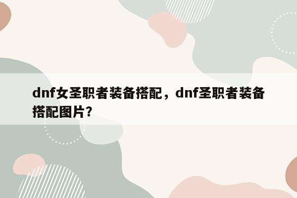 dnf女圣职者装备搭配，dnf圣职者装备搭配图片？