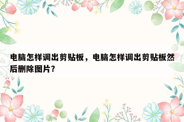 电脑怎样调出剪贴板，电脑怎样调出剪贴板然后删除图片？