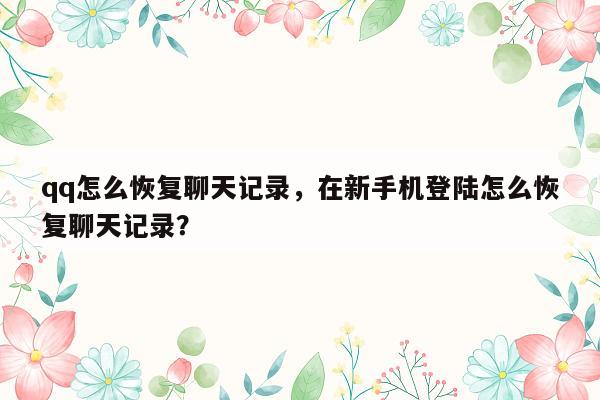 qq怎么恢复聊天记录，在新手机登陆怎么恢复聊天记录？