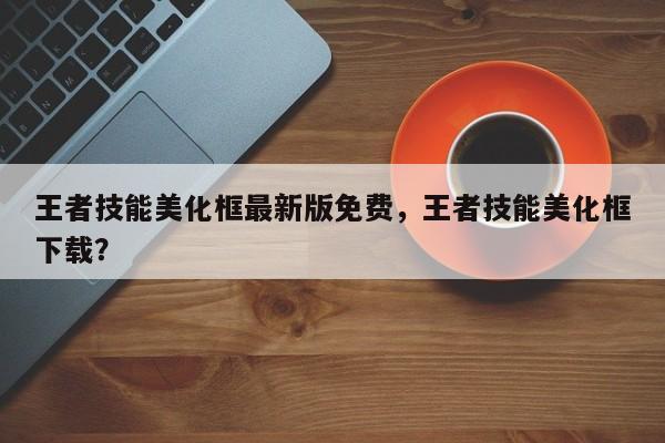 王者技能美化框最新版免费，王者技能美化框下载？