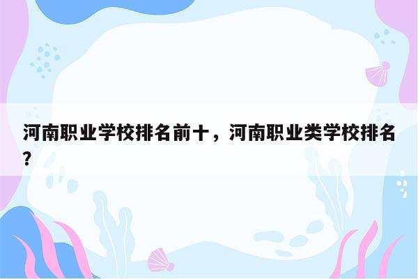 河南职业学校排名前十，河南职业类学校排名？