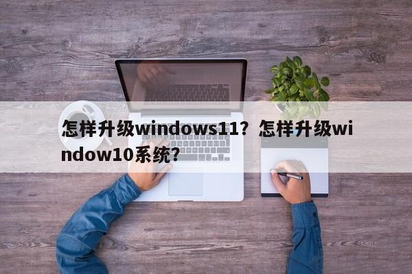 怎样升级windows11？怎样升级window10系统？