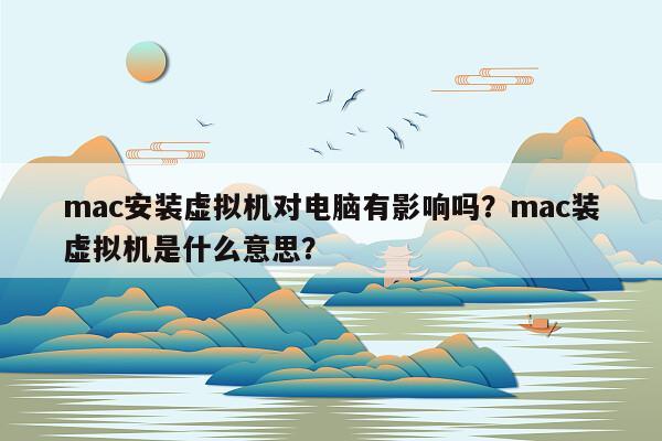 mac安装虚拟机对电脑有影响吗？mac装虚拟机是什么意思？