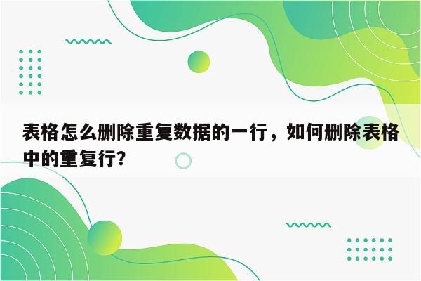 表格怎么删除重复数据的一行，如何删除表格中的重复行？