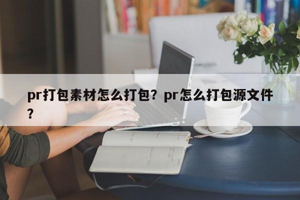 pr打包素材怎么打包？pr怎么打包源文件？