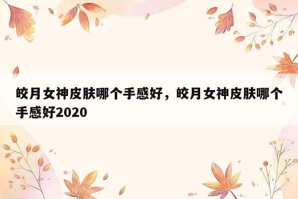 皎月女神皮肤哪个手感好，皎月女神皮肤哪个手感好2020