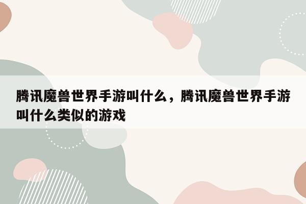 腾讯魔兽世界手游叫什么，腾讯魔兽世界手游叫什么类似的游戏