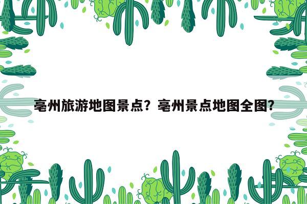 亳州旅游地图景点？亳州景点地图全图？