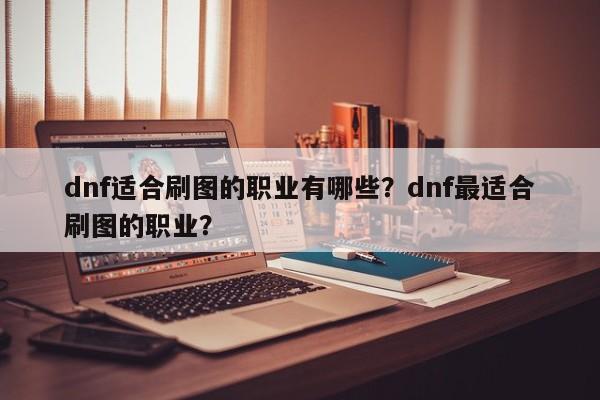 dnf适合刷图的职业有哪些？dnf最适合刷图的职业？