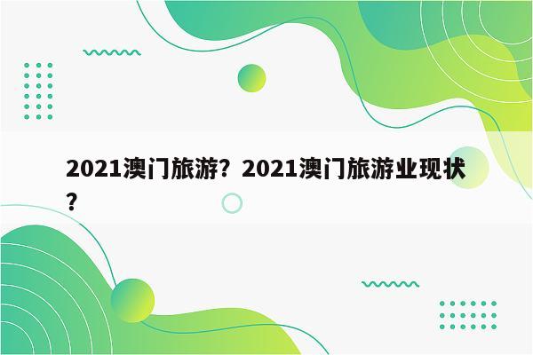 2021澳门旅游？2021澳门旅游业现状？