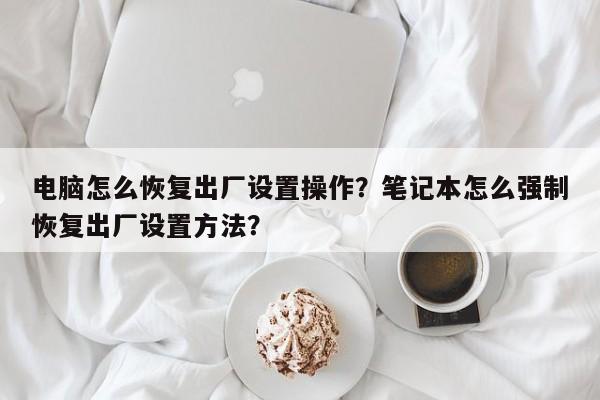 电脑怎么恢复出厂设置操作？笔记本怎么强制恢复出厂设置方法？