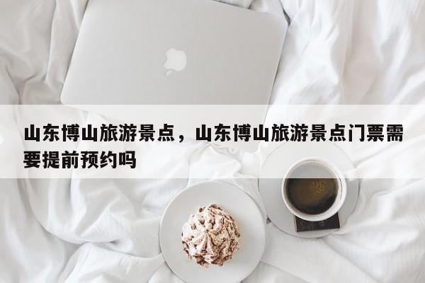山东博山旅游景点，山东博山旅游景点门票需要提前预约吗