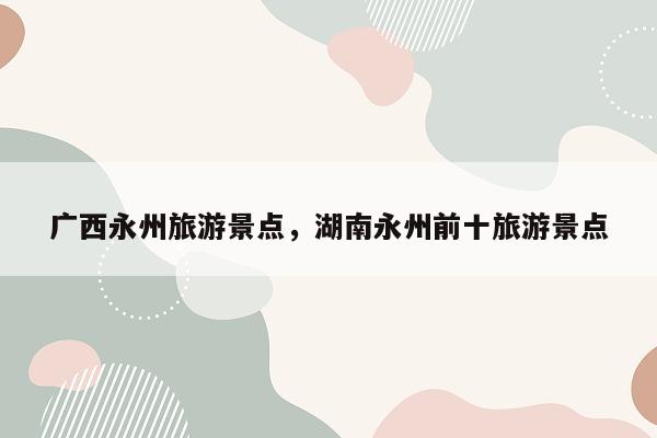 广西永州旅游景点，湖南永州前十旅游景点