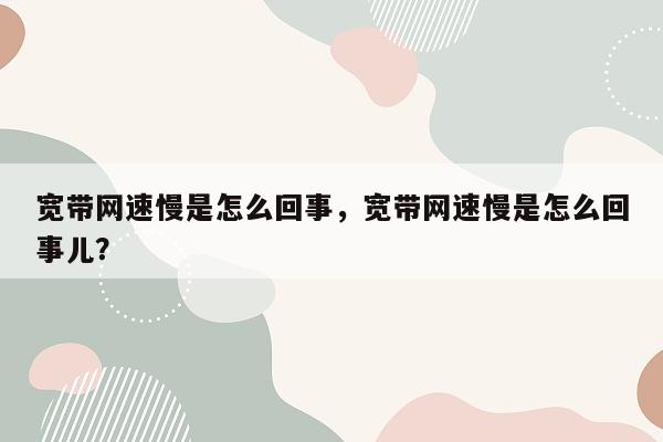 宽带网速慢是怎么回事，宽带网速慢是怎么回事儿？