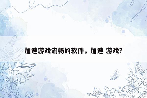 加速游戏流畅的软件，加速 游戏？