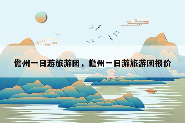 儋州一日游旅游团，儋州一日游旅游团报价