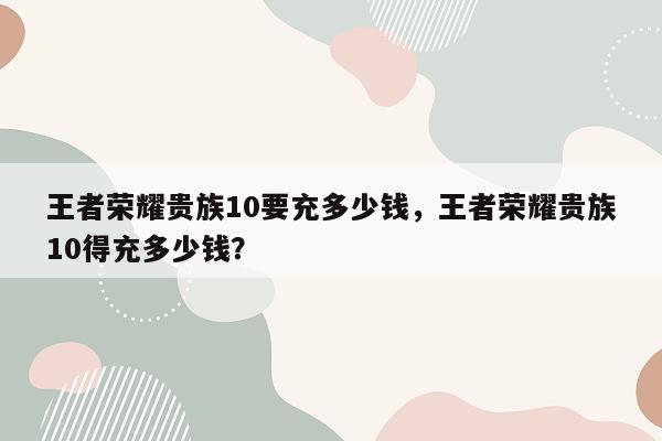 王者荣耀贵族10要充多少钱，王者荣耀贵族10得充多少钱？