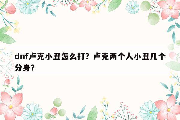 dnf卢克小丑怎么打？卢克两个人小丑几个分身？