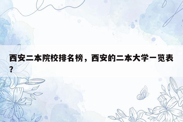 西安二本院校排名榜，西安的二本大学一览表？