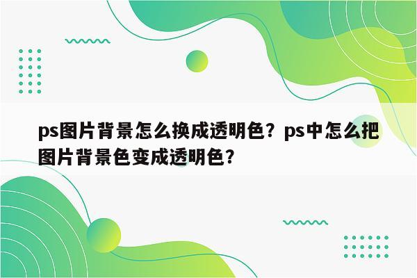 ps图片背景怎么换成透明色？ps中怎么把图片背景色变成透明色？