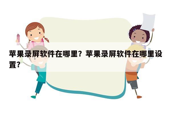 苹果录屏软件在哪里？苹果录屏软件在哪里设置？