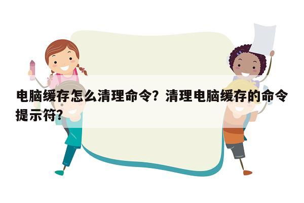 电脑缓存怎么清理命令？清理电脑缓存的命令提示符？