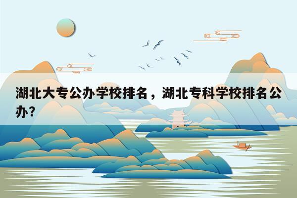 湖北大专公办学校排名，湖北专科学校排名公办？