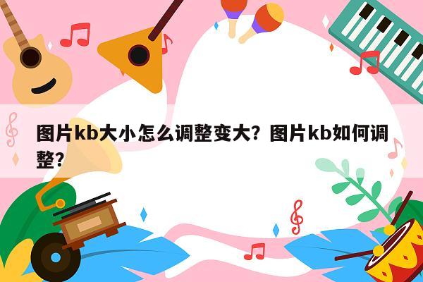 图片kb大小怎么调整变大？图片kb如何调整？