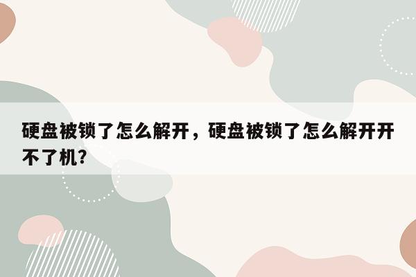 硬盘被锁了怎么解开，硬盘被锁了怎么解开开不了机？