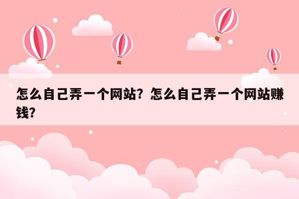 怎么自己弄一个网站？怎么自己弄一个网站赚钱？