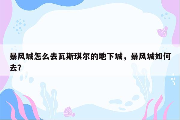 暴风城怎么去瓦斯琪尔的地下城，暴风城如何去？