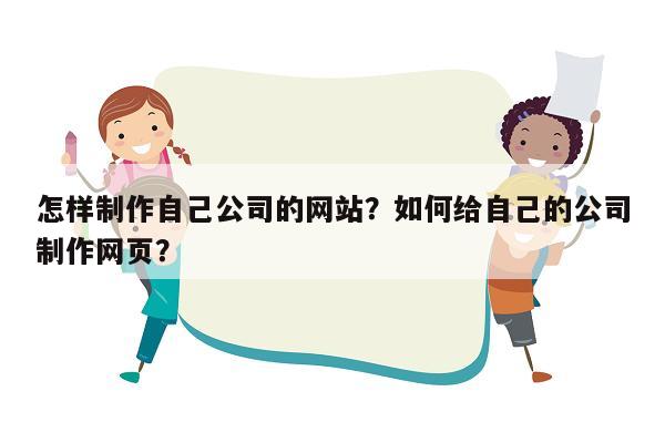 怎样制作自己公司的网站？如何给自己的公司制作网页？