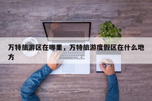 万特旅游区在哪里，万特旅游度假区在什么地方