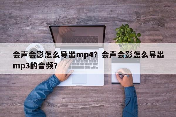 会声会影怎么导出mp4？会声会影怎么导出mp3的音频？