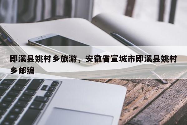 郎溪县姚村乡旅游，安徽省宣城市郎溪县姚村乡邮编