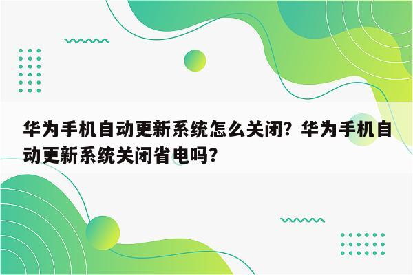 华为手机自动更新系统怎么关闭？华为手机自动更新系统关闭省电吗？