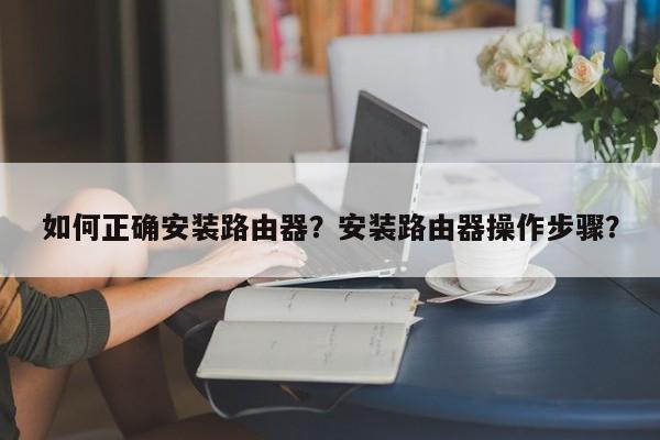 如何正确安装路由器？安装路由器操作步骤？