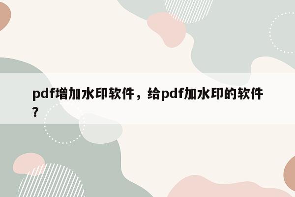 pdf增加水印软件，给pdf加水印的软件？