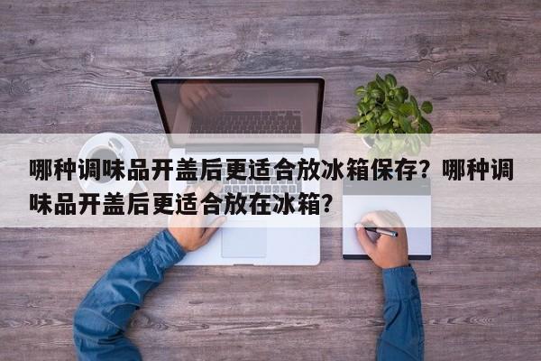 哪种调味品开盖后更适合放冰箱保存？哪种调味品开盖后更适合放在冰箱？