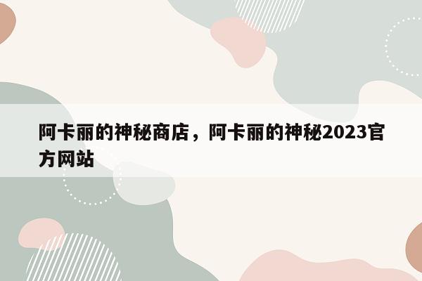 阿卡丽的神秘商店，阿卡丽的神秘2023官方网站