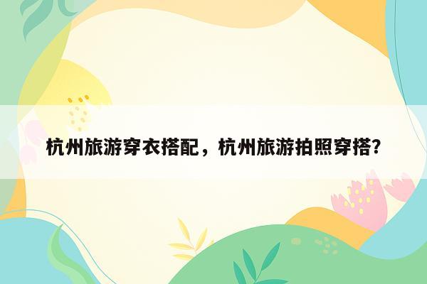 杭州旅游穿衣搭配，杭州旅游拍照穿搭？