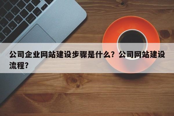 公司企业网站建设步骤是什么？公司网站建设流程？