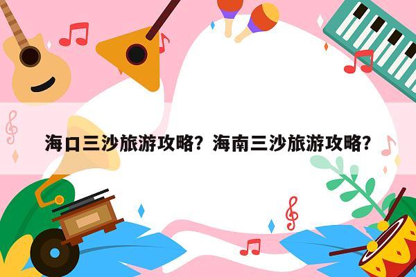海口三沙旅游攻略？海南三沙旅游攻略？
