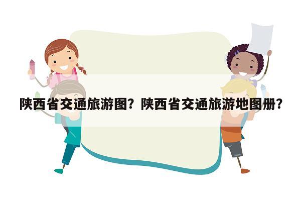 陕西省交通旅游图？陕西省交通旅游地图册？