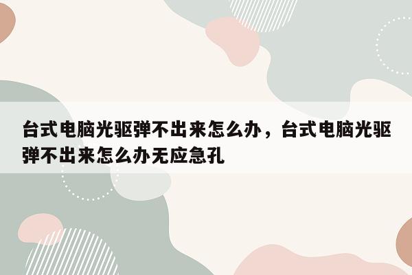 台式电脑光驱弹不出来怎么办，台式电脑光驱弹不出来怎么办无应急孔