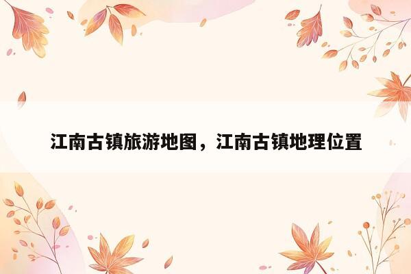 江南古镇旅游地图，江南古镇地理位置
